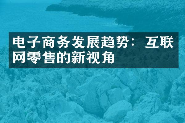 电子商务发展趋势：互联网零售的新视角