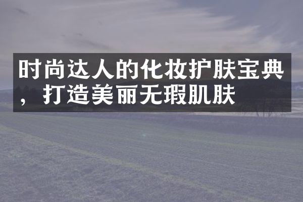 时尚达人的化妆护肤宝典，打造美丽无瑕肌肤