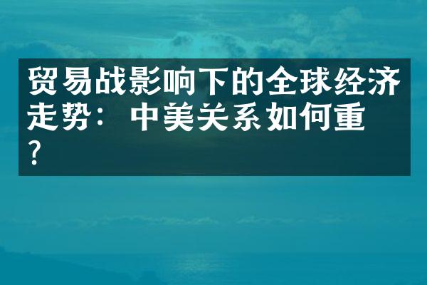 贸易战影响下的全球经济走势：中美关系如何重构？