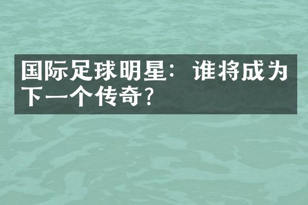 国际足球明星：谁将成为下一个传奇？