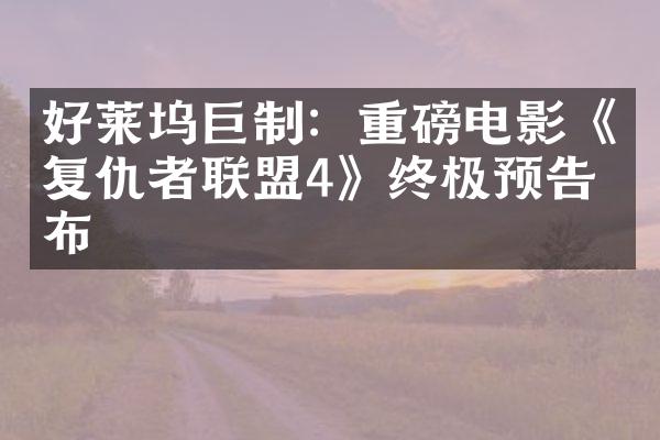 好莱坞巨制：重磅电影《复仇者联盟4》终极预告发布