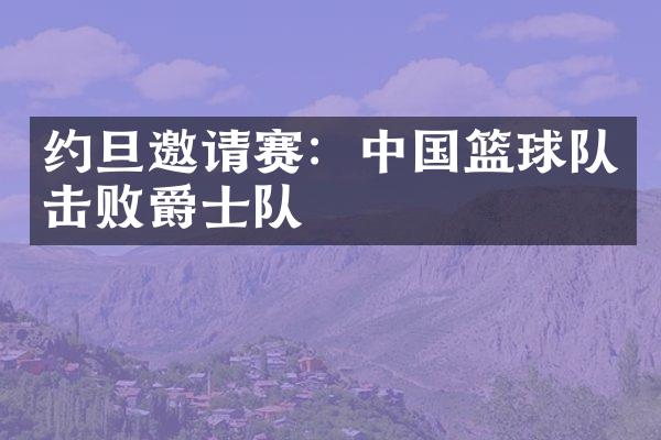 约旦邀请赛：篮球队击败爵士队