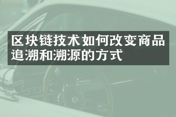 区块链技术如何改变商品追溯和溯源的方式