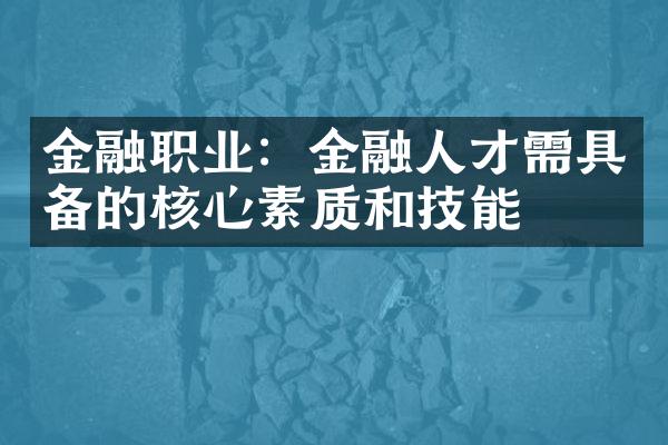 金融职业：金融人才需具备的核心素质和技能