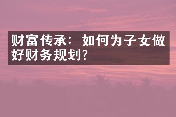 财富传承：如何为子女做好财务规划？