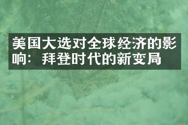 美国大选对全球经济的影响：拜登时代的新变局