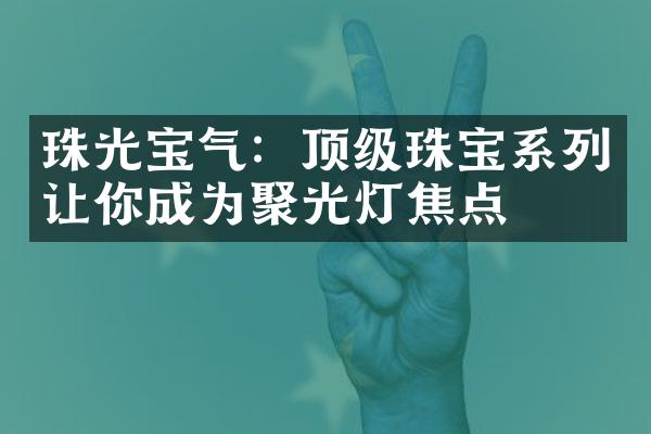 珠光宝气：顶级珠宝系列让你成为聚光灯焦点