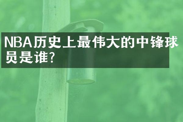 NBA历史上最伟大的中锋球员是谁？