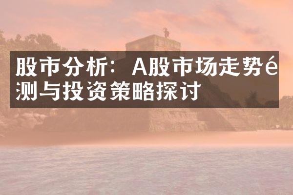 股市分析：A股市场走势预测与投资策略探讨