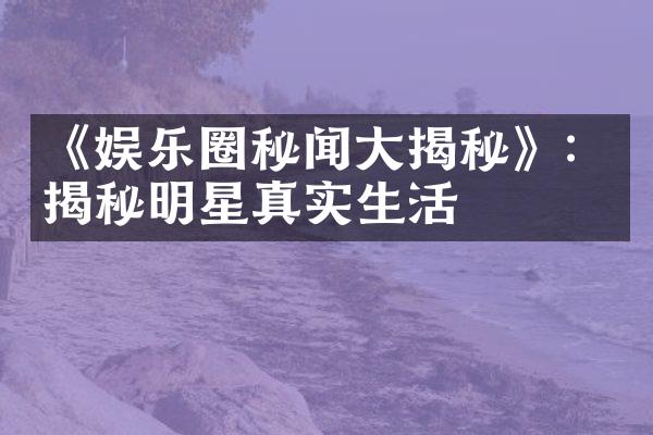 《娱乐圈秘闻大揭秘》：揭秘明星真实生活