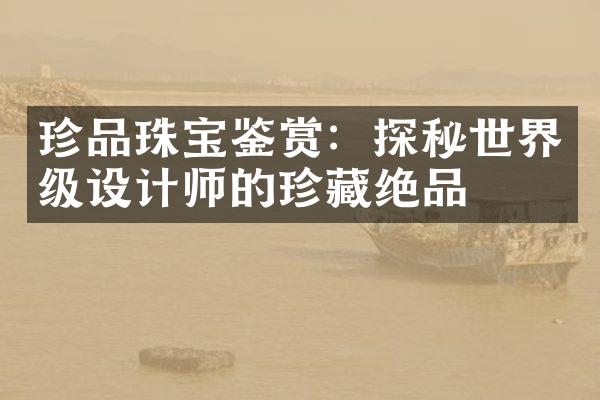 珍品珠宝鉴赏：探秘世界级设计师的珍藏绝品