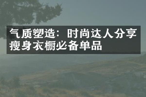 气质塑造：时尚达人分享衣橱必备单品