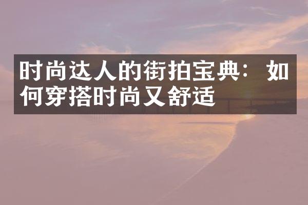 时尚达人的街拍宝典：如何穿搭时尚又舒适