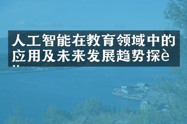 人工智能在教育领域中的应用及未来发展趋势探讨