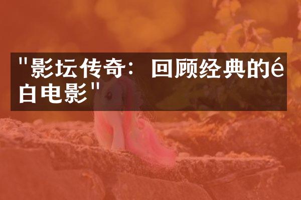 "影坛传奇：回顾经典的黑白电影"