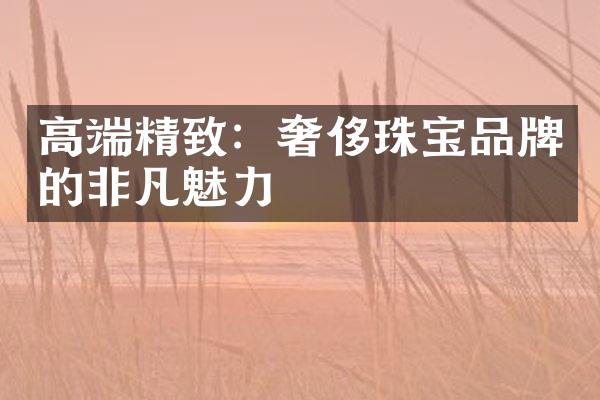 高端精致：奢侈珠宝品牌的非凡魅力