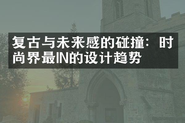 复古与未来感的碰撞：时尚界最IN的设计趋势