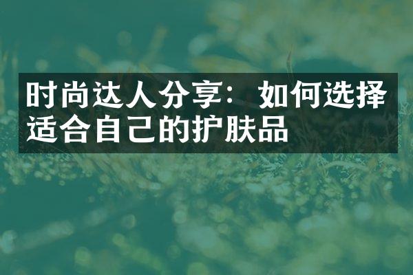 时尚达人分享：如何选择适合自己的护肤品