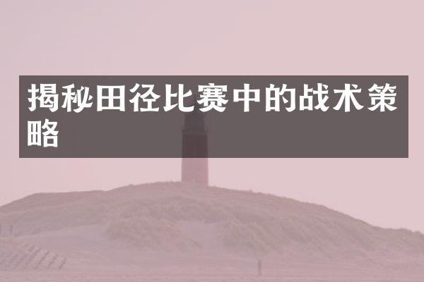 揭秘田径比赛中的战术策略