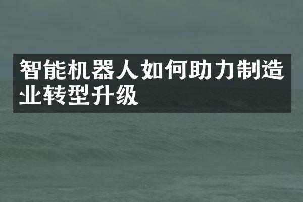 智能机器人如何助力制造业转型升级