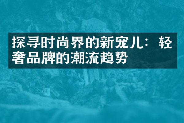 探寻时尚界的新宠儿：轻奢品牌的潮流趋势