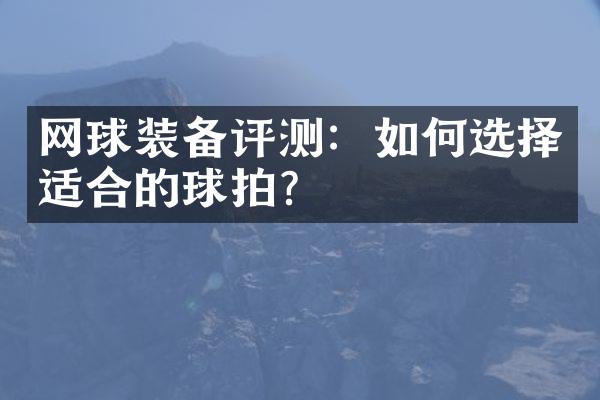 网球装备评测：如何选择适合的球拍？