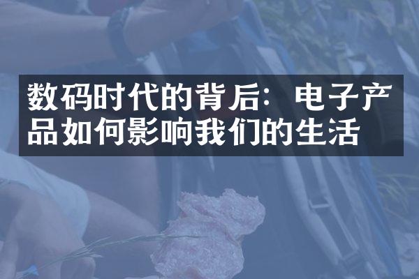 数码时代的背后：电子产品如何影响我们的生活