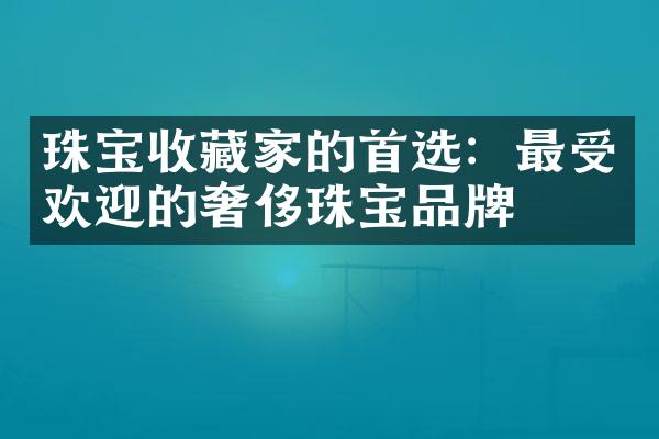 珠宝收藏家的首选：最受欢迎的奢侈珠宝品牌