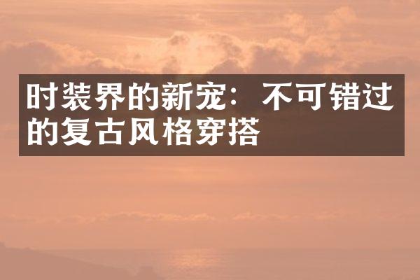 时装界的新宠：不可错过的复古风格穿搭