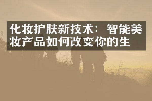 化妆护肤新技术：智能美妆产品如何改变你的生活