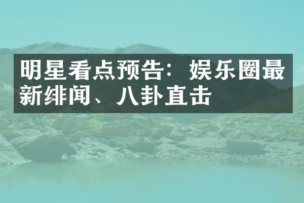 明星看点预告：娱乐圈最新绯闻、八卦直击