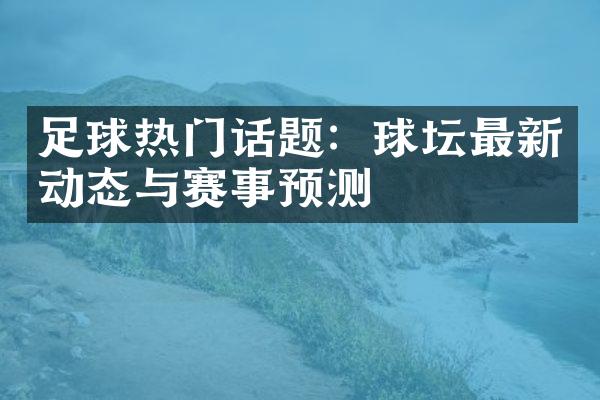 足球热门话题：球坛最新动态与赛事预测