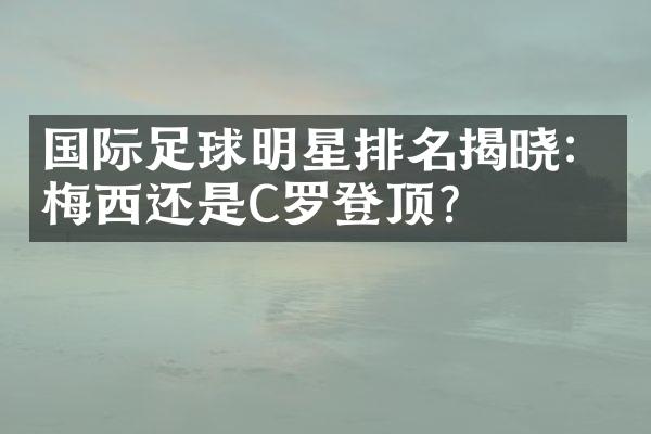 国际足球明星排名揭晓：梅西还是C罗登顶？