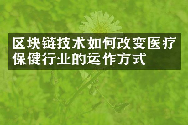 区块链技术如何改变医疗保健行业的运作方式