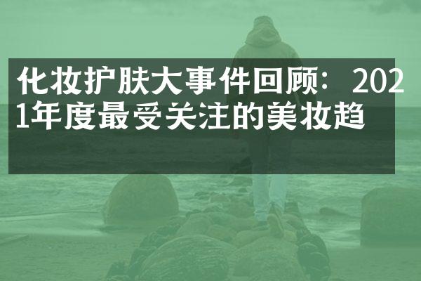 化妆护肤大事件回顾：2021年度最受关注的美妆趋势