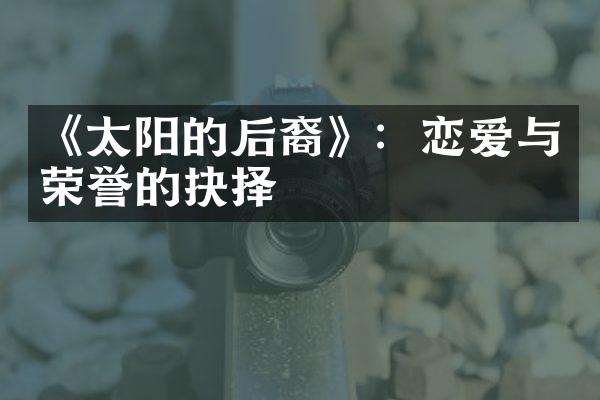 《太阳的后裔》：恋爱与荣誉的抉择