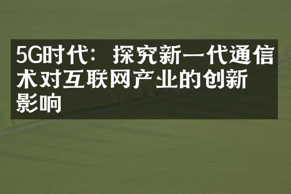 5G时代：探究新一代通信技术对互联网产业的创新影响