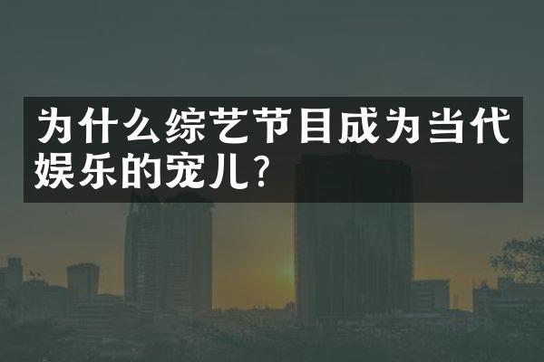 为什么综艺节目成为当代娱乐的宠儿？