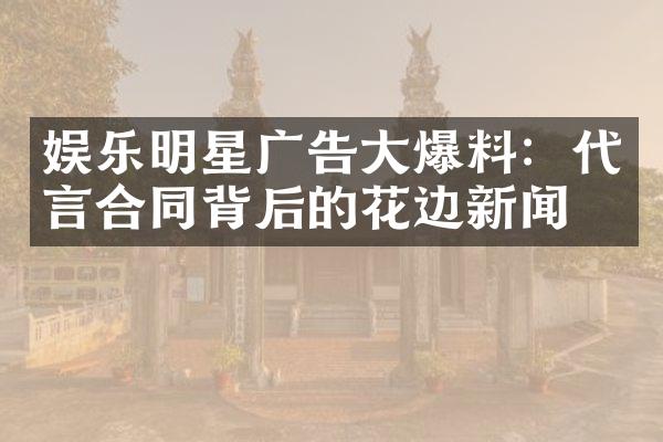 娱乐明星广告爆料：代言合同背后的花边新闻