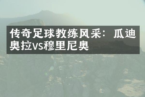 传奇足球教练风采：瓜迪奥拉vs穆里尼奥