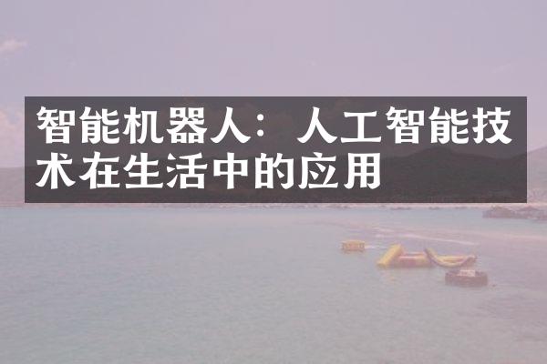 智能机器人：人工智能技术在生活中的应用