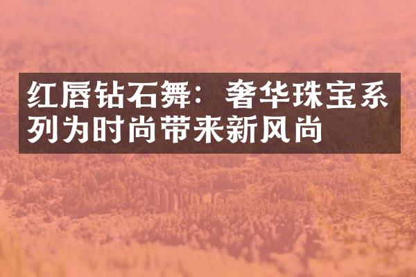 红唇钻石舞：奢华珠宝系列为时尚带来新风尚