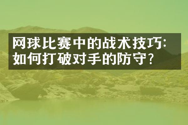 网球比赛中的战术技巧：如何打破对手的防守？