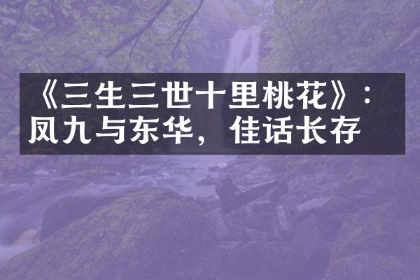 《三生三世十里桃花》：凤九与东华，佳话长存