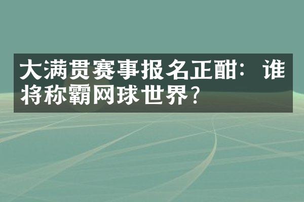 大满贯赛事报名正酣：谁将称霸网球世界？