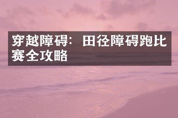 穿越障碍：田径障碍跑比赛全攻略