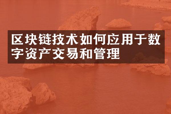 区块链技术如何应用于数字资产交易和管理