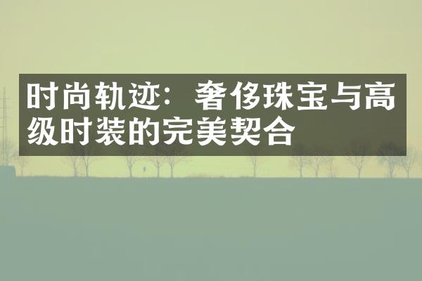 时尚轨迹：奢侈珠宝与高级时装的完美契合