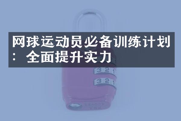 网球运动员必备训练计划：全面提升实力