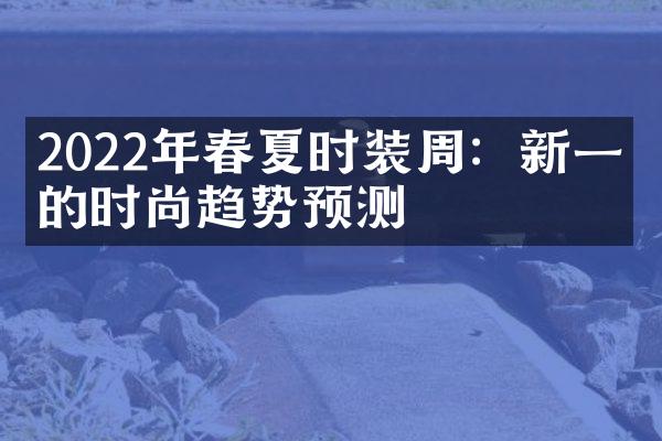 2022年春夏时装周：新一季的时尚趋势预测